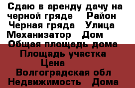 Сдаю в аренду дачу на черной гряде  › Район ­ Черная гряда › Улица ­ Механизатор › Дом ­ 46 › Общая площадь дома ­ 9 › Площадь участка ­ 500 › Цена ­ 1 500 - Волгоградская обл. Недвижимость » Дома, коттеджи, дачи аренда   . Волгоградская обл.